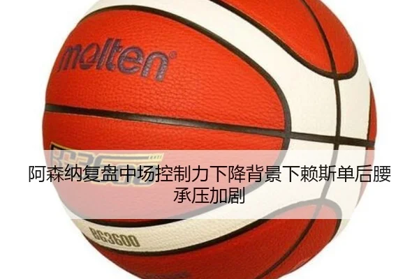 阿森纳复盘中场控制力下降背景下赖斯单后腰承压加剧