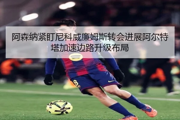 阿森纳紧盯尼科威廉姆斯转会进展阿尔特塔加速边路升级布局