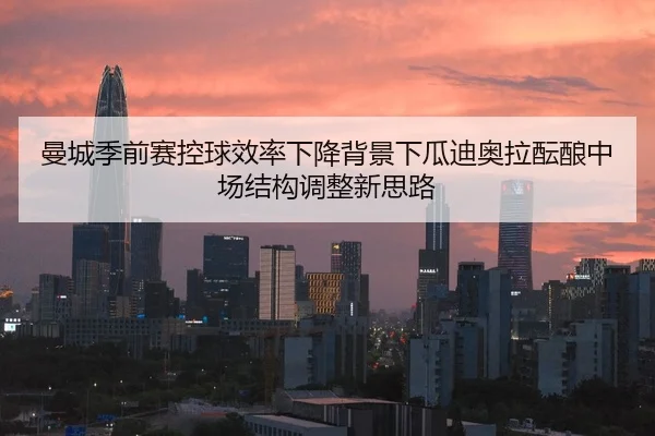曼城季前赛控球效率下降背景下瓜迪奥拉酝酿中场结构调整新思路