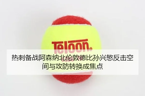 热刺备战阿森纳北伦敦德比孙兴慜反击空间与攻防转换成焦点