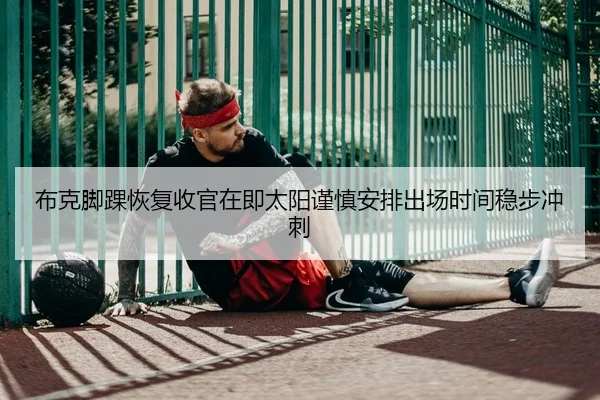 布克脚踝恢复收官在即太阳谨慎安排出场时间稳步冲刺
