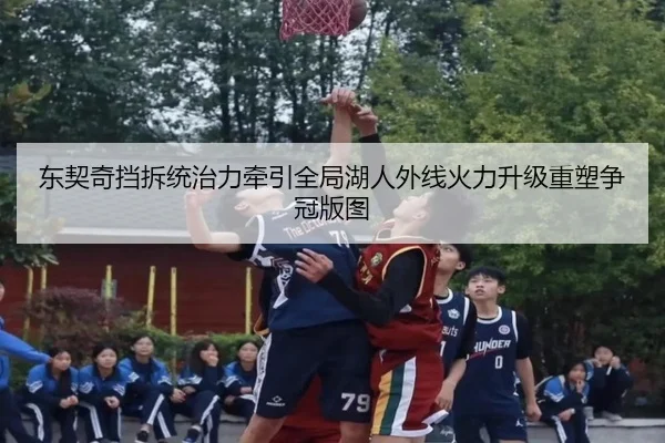 东契奇挡拆统治力牵引全局湖人外线火力升级重塑争冠版图