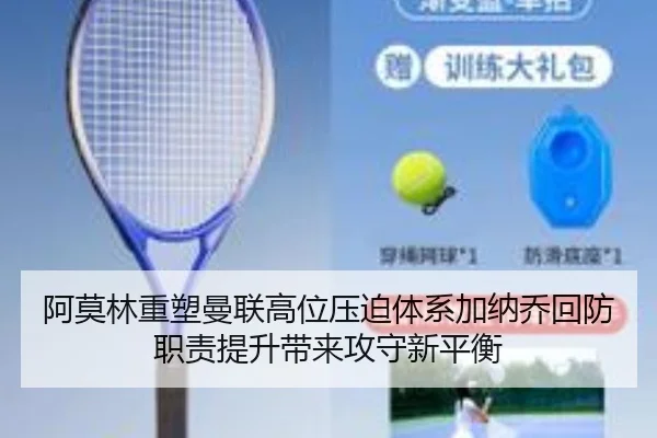 阿莫林重塑曼联高位压迫体系加纳乔回防职责提升带来攻守新平衡